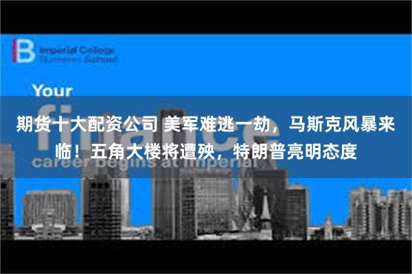期货十大配资公司 美军难逃一劫，马斯克风暴来临！五角大楼将遭殃，特朗普亮明态度