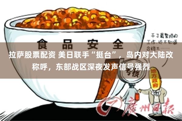 拉萨股票配资 美日联手“挺台”，岛内对大陆改称呼，东部战区深夜发声信号强烈