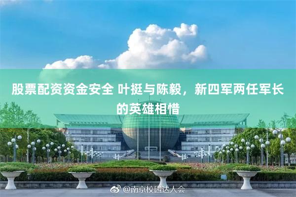 股票配资资金安全 叶挺与陈毅，新四军两任军长的英雄相惜