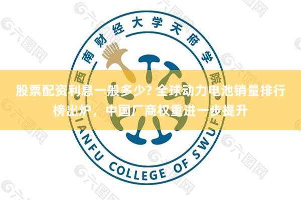 股票配资利息一般多少? 全球动力电池销量排行榜出炉，中国厂商权重进一步提升