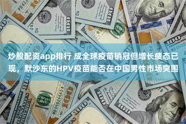炒股配资app排行 成全球疫苗销冠但增长疲态已现，默沙东的HPV疫苗能否在中国男性市场突围
