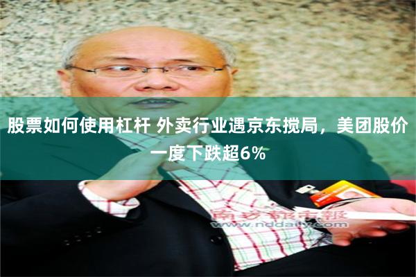 股票如何使用杠杆 外卖行业遇京东搅局，美团股价一度下跌超6%