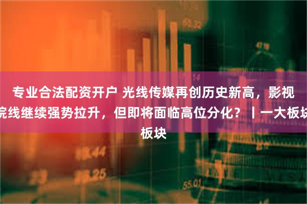 专业合法配资开户 光线传媒再创历史新高，影视院线继续强势拉升，但即将面临高位分化？丨一大板块