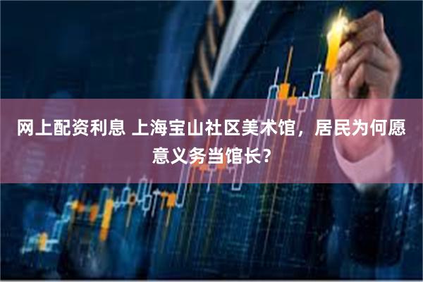 网上配资利息 上海宝山社区美术馆，居民为何愿意义务当馆长？