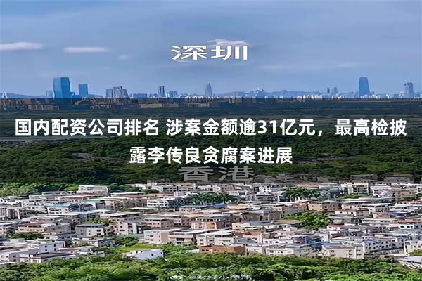国内配资公司排名 涉案金额逾31亿元，最高检披露李传良贪腐案进展
