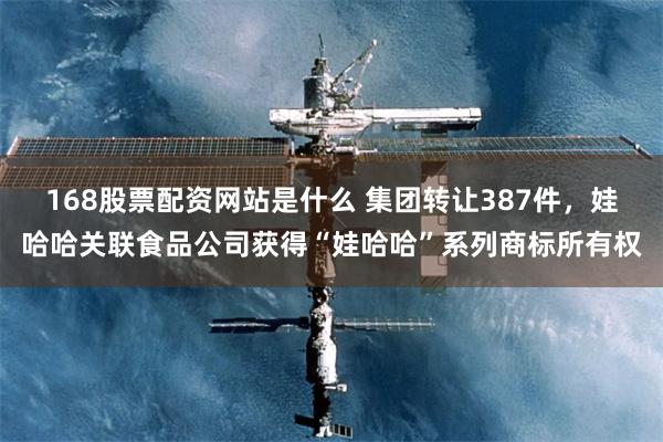 168股票配资网站是什么 集团转让387件，娃哈哈关联食品公司获得“娃哈哈”系列商标所有权