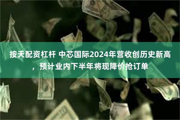 按天配资杠杆 中芯国际2024年营收创历史新高，预计业内下半年将现降价抢订单