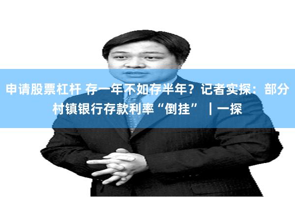 申请股票杠杆 存一年不如存半年？记者实探：部分村镇银行存款利率“倒挂” ｜一探