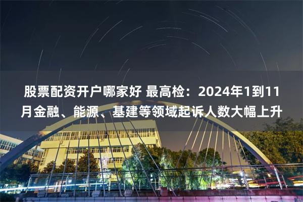 股票配资开户哪家好 最高检：2024年1到11月金融、能源、基建等领域起诉人数大幅上升