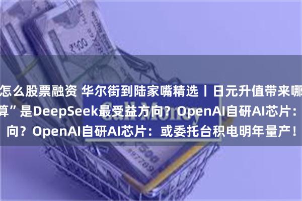怎么股票融资 华尔街到陆家嘴精选丨日元升值带来哪些蝴蝶效应？“云计算”是DeepSeek最受益方向？OpenAI自研AI芯片：或委托台积电明年量产！