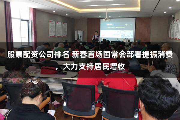 股票配资公司排名 新春首场国常会部署提振消费，大力支持居民增收
