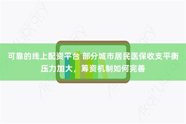 可靠的线上配资平台 部分城市居民医保收支平衡压力加大，筹资机制如何完善