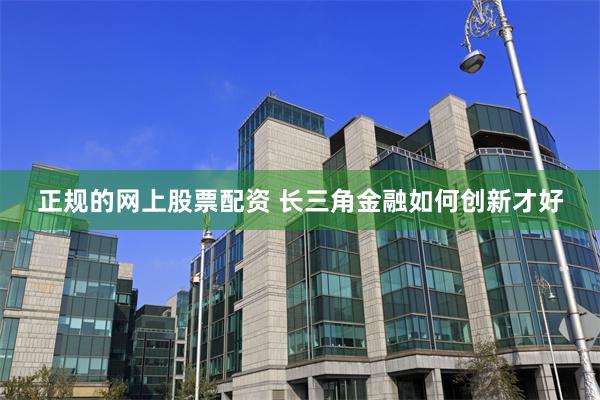 正规的网上股票配资 长三角金融如何创新才好