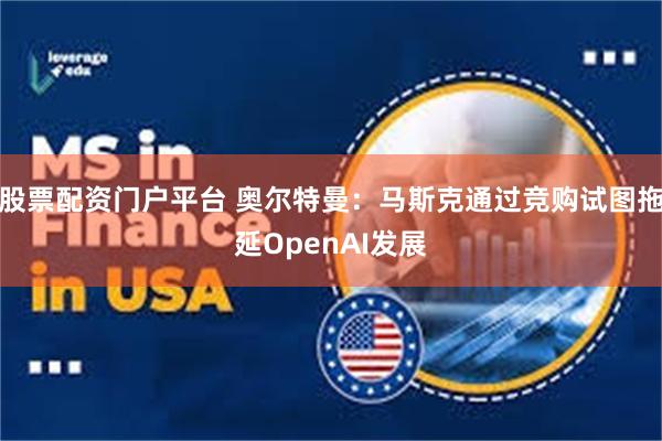 股票配资门户平台 奥尔特曼：马斯克通过竞购试图拖延OpenAI发展
