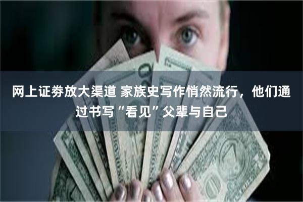 网上证劵放大渠道 家族史写作悄然流行，他们通过书写“看见”父辈与自己