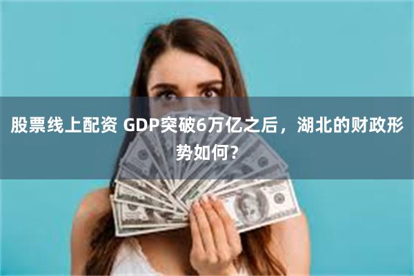 股票线上配资 GDP突破6万亿之后，湖北的财政形势如何？