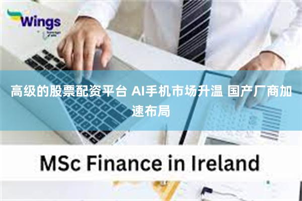 高级的股票配资平台 AI手机市场升温 国产厂商加速布局