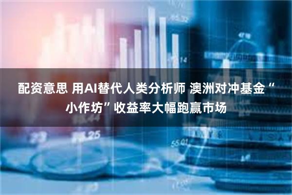 配资意思 用AI替代人类分析师 澳洲对冲基金“小作坊”收益率大幅跑赢市场