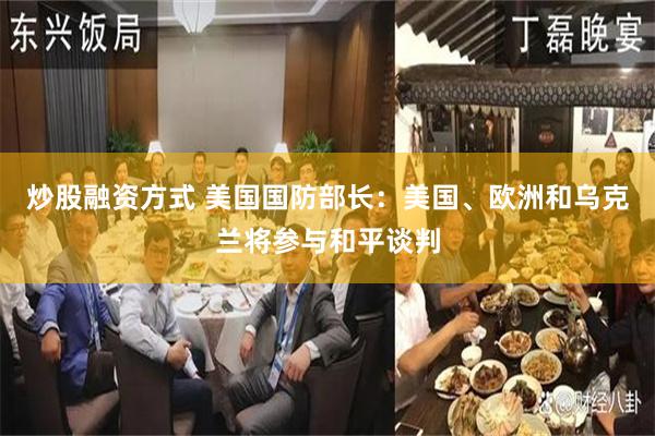 炒股融资方式 美国国防部长：美国、欧洲和乌克兰将参与和平谈判