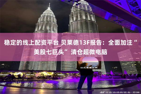 稳定的线上配资平台 贝莱德13F报告：全面加注“美股七巨头” 清仓超微电脑