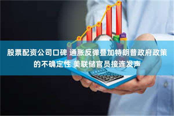 股票配资公司口碑 通胀反弹叠加特朗普政府政策的不确定性 美联储官员接连发声
