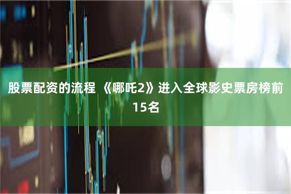 股票配资的流程 《哪吒2》进入全球影史票房榜前15名