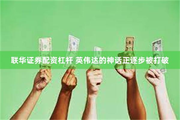 联华证券配资杠杆 英伟达的神话正逐步被打破