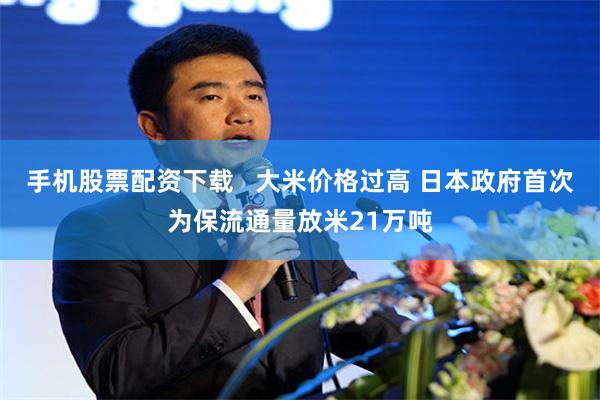 手机股票配资下载   大米价格过高 日本政府首次为保流通量放米21万吨