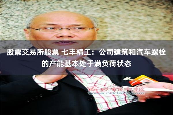 股票交易所股票 七丰精工：公司建筑和汽车螺栓的产能基本处于满负荷状态