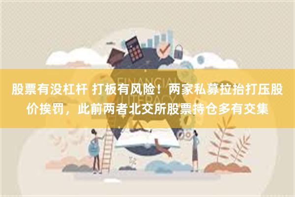 股票有没杠杆 打板有风险！两家私募拉抬打压股价挨罚，此前两者北交所股票持仓多有交集