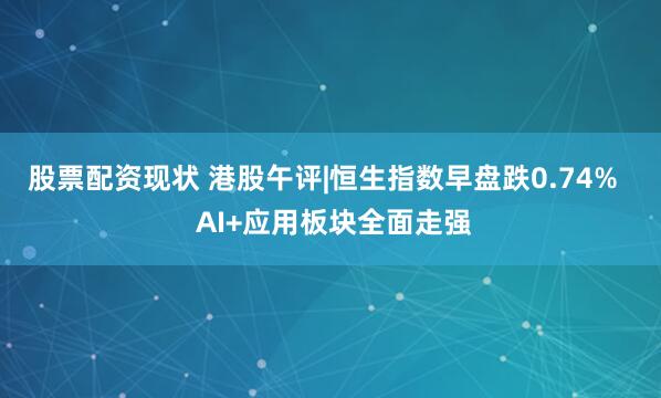 股票配资现状 港股午评|恒生指数早盘跌0.74%   AI+应用板块全面走强