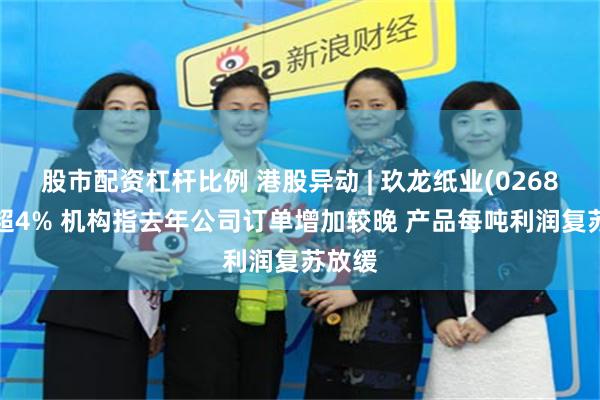 股市配资杠杆比例 港股异动 | 玖龙纸业(02689)跌超4% 机构指去年公司订单增加较晚 产品每吨利润复苏放缓