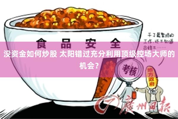 没资金如何炒股 太阳错过充分利用顶级控场大师的机会？