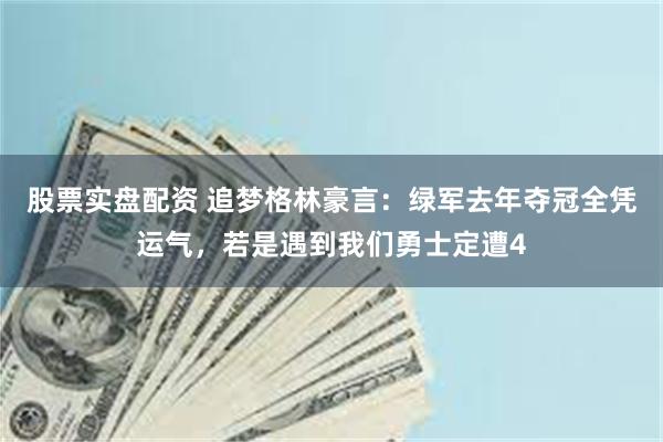 股票实盘配资 追梦格林豪言：绿军去年夺冠全凭运气，若是遇到我们勇士定遭4