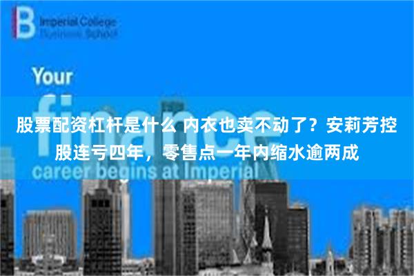 股票配资杠杆是什么 内衣也卖不动了？安莉芳控股连亏四年，零售点一年内缩水逾两成