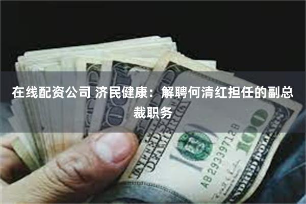 在线配资公司 济民健康：解聘何清红担任的副总裁职务