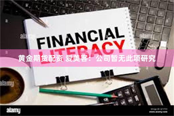 黄金期货配资 爱美客：公司暂无此项研究