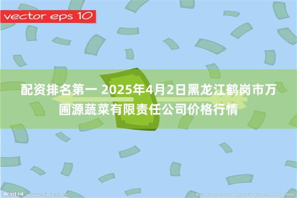 配资排名第一 2025年4月2日黑龙江鹤岗市万圃源蔬菜有限责任公司价格行情