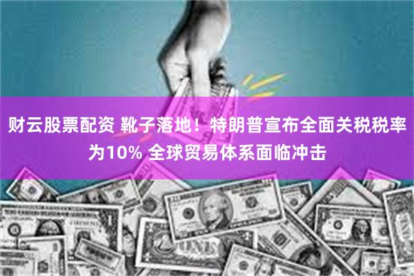 财云股票配资 靴子落地！特朗普宣布全面关税税率为10% 全球贸易体系面临冲击