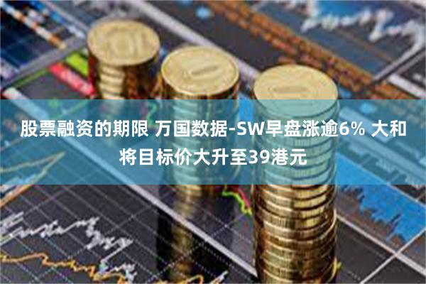 股票融资的期限 万国数据-SW早盘涨逾6% 大和将目标价大升至39港元