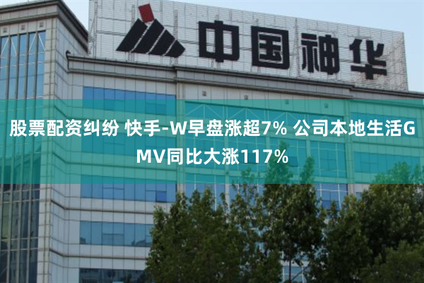 股票配资纠纷 快手-W早盘涨超7% 公司本地生活GMV同比大涨117%