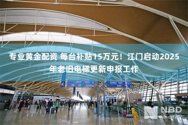 专业黄金配资 每台补贴15万元！江门启动2025年老旧电梯更新申报工作