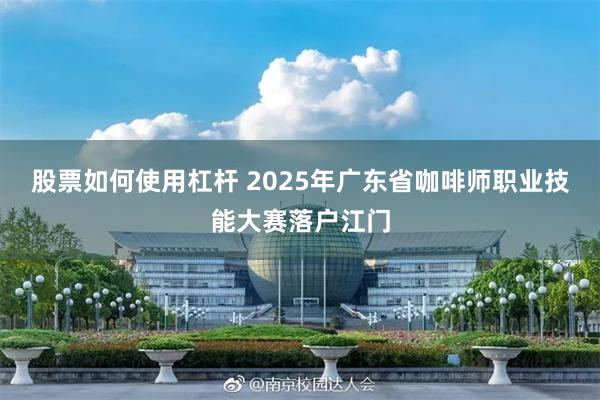 股票如何使用杠杆 2025年广东省咖啡师职业技能大赛落户江门