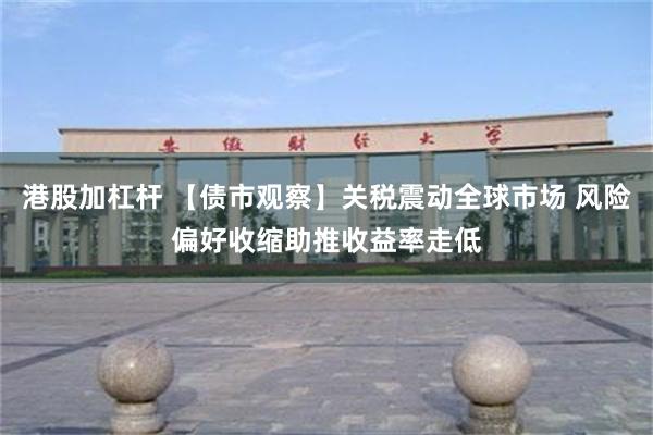 港股加杠杆 【债市观察】关税震动全球市场 风险偏好收缩助推收益率走低