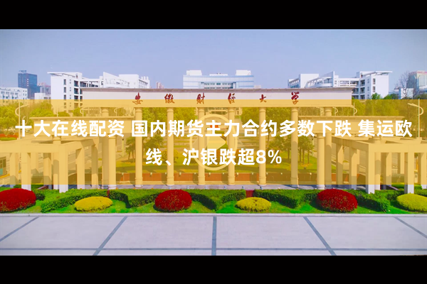 十大在线配资 国内期货主力合约多数下跌 集运欧线、沪银跌超8%