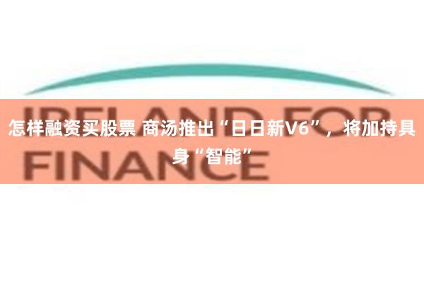 怎样融资买股票 商汤推出“日日新V6”，将加持具身“智能”