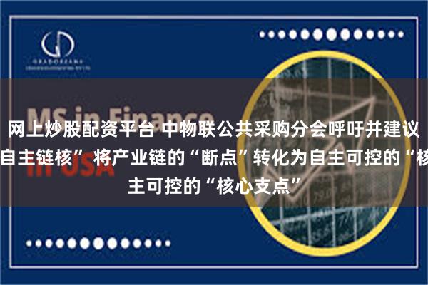 网上炒股配资平台 中物联公共采购分会呼吁并建议：锻造“自主链核” 将产业链的“断点”转化为自主可控的“核心支点”