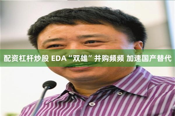 配资杠杆炒股 EDA“双雄”并购频频 加速国产替代