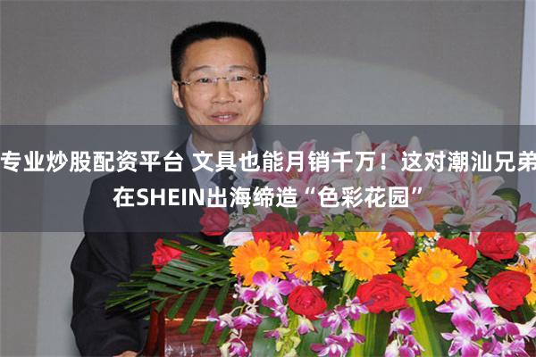 专业炒股配资平台 文具也能月销千万！这对潮汕兄弟在SHEIN出海缔造“色彩花园”