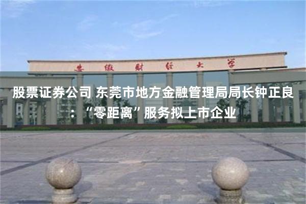 股票证券公司 东莞市地方金融管理局局长钟正良：“零距离”服务拟上市企业